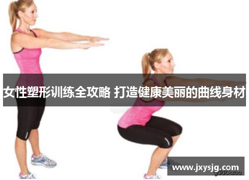 女性塑形训练全攻略 打造健康美丽的曲线身材